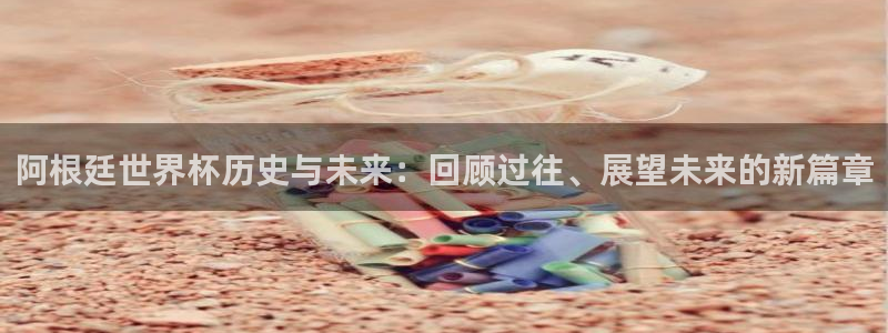 联赛杯直播：阿根廷世界杯历史与未来：回顾过往、展望未来的新篇章