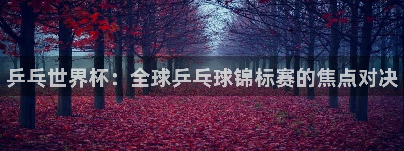 世预赛直播：乒乓世界杯：全球乒乓球锦标赛的焦点对决