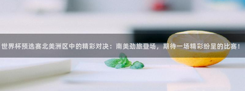今年的世界杯：世界杯预选赛北美洲区中的精彩对决：南美劲旅登场，期待一场精彩纷呈的比赛！