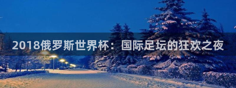 看世界杯：2018俄罗斯世界杯：国际足坛的狂欢之夜