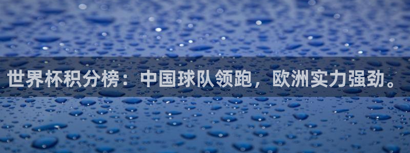 世界杯官网：世界杯积分榜：中国球队领跑，欧洲实力强劲。